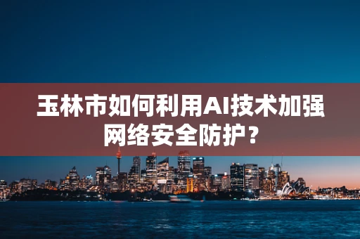 玉林市如何利用AI技术加强网络安全防护？