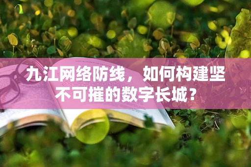 九江网络防线，如何构建坚不可摧的数字长城？