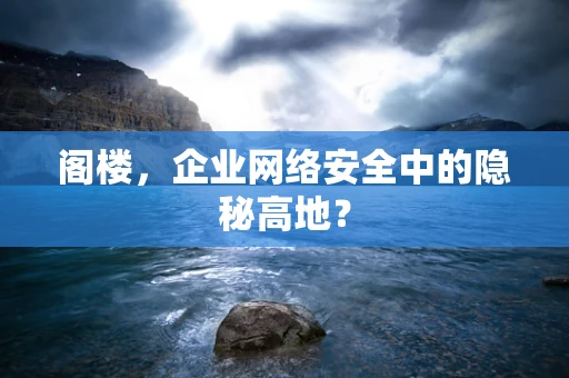 阁楼，企业网络安全中的隐秘高地？