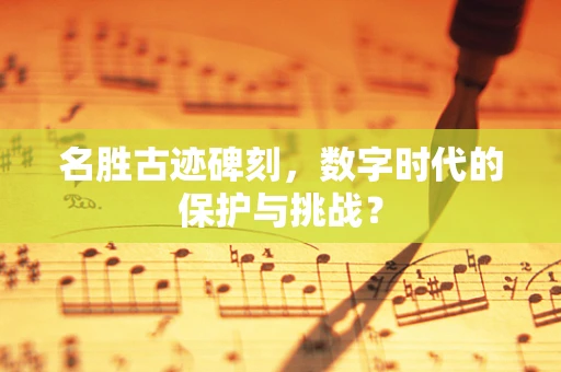名胜古迹碑刻，数字时代的保护与挑战？
