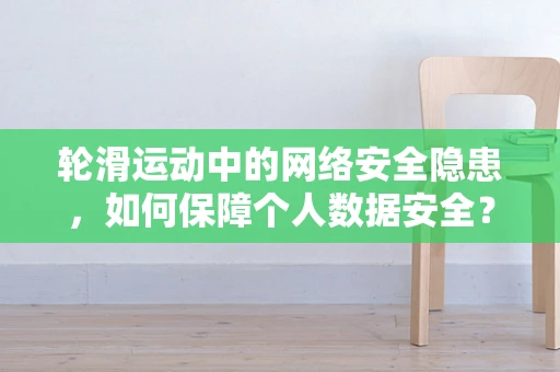 轮滑运动中的网络安全隐患，如何保障个人数据安全？