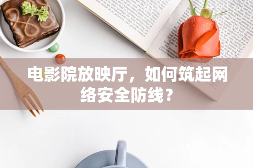 电影院放映厅，如何筑起网络安全防线？