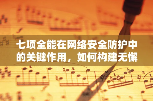七项全能在网络安全防护中的关键作用，如何构建无懈可击的防御体系？