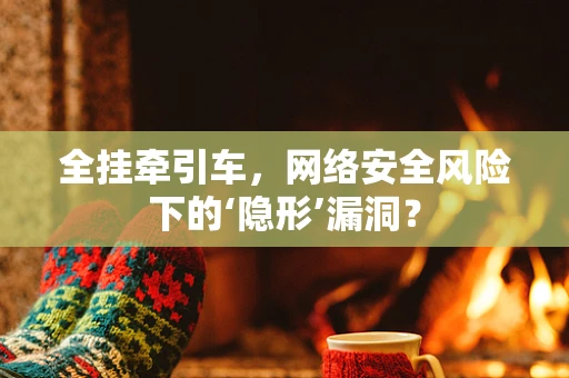 全挂牵引车，网络安全风险下的‘隐形’漏洞？