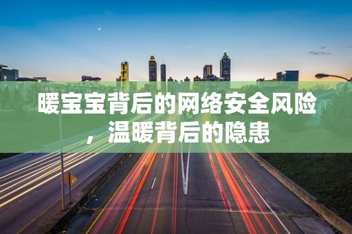 暖宝宝背后的网络安全风险，温暖背后的隐患