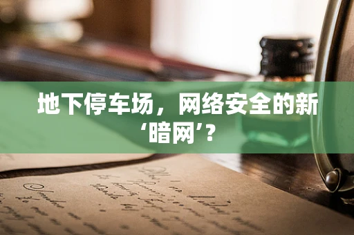地下停车场，网络安全的新‘暗网’？