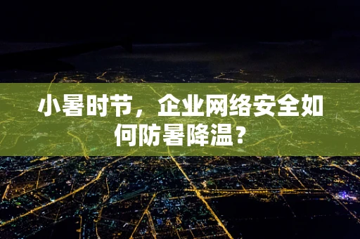 小暑时节，企业网络安全如何防暑降温？