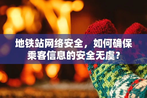 地铁站网络安全，如何确保乘客信息的安全无虞？