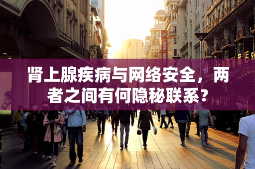 肾上腺疾病与网络安全，两者之间有何隐秘联系？