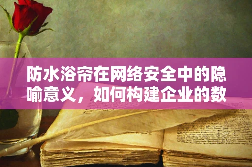 防水浴帘在网络安全中的隐喻意义，如何构建企业的数据安全屏障？