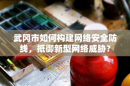 武冈市如何构建网络安全防线，抵御新型网络威胁？