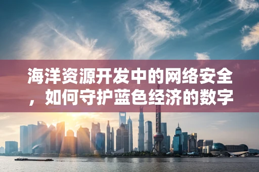 海洋资源开发中的网络安全，如何守护蓝色经济的数字防线？