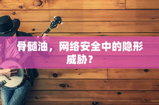 骨髓油，网络安全中的隐形威胁？