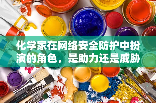 化学家在网络安全防护中扮演的角色，是助力还是威胁？