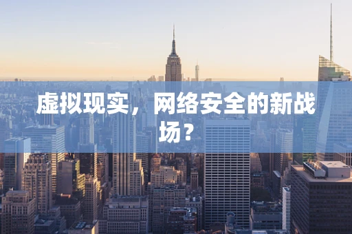 虚拟现实，网络安全的新战场？