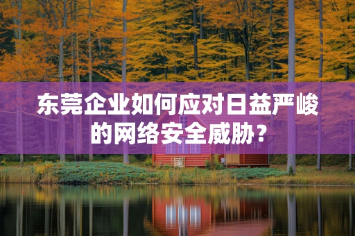 东莞企业如何应对日益严峻的网络安全威胁？