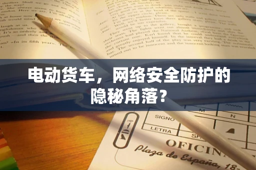 电动货车，网络安全防护的隐秘角落？