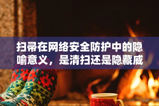 扫帚在网络安全防护中的隐喻意义，是清扫还是隐藏威胁？