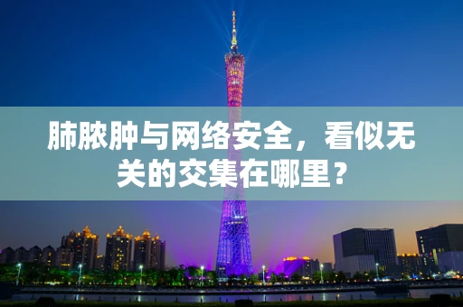 肺脓肿与网络安全，看似无关的交集在哪里？