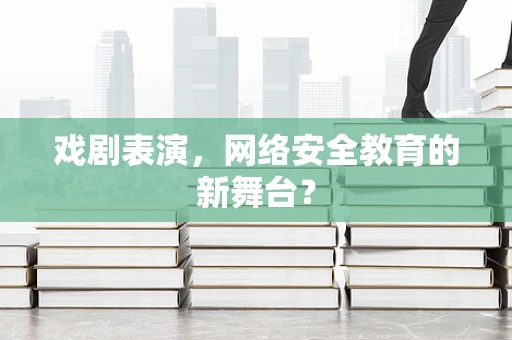 戏剧表演，网络安全教育的新舞台？