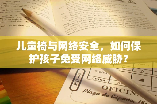 儿童椅与网络安全，如何保护孩子免受网络威胁？