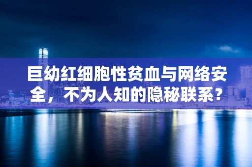 巨幼红细胞性贫血与网络安全，不为人知的隐秘联系？
