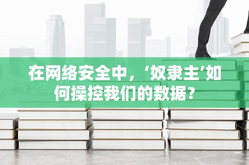 在网络安全中，‘奴隶主’如何操控我们的数据？