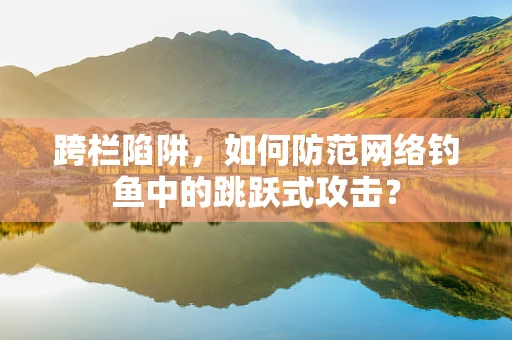 跨栏陷阱，如何防范网络钓鱼中的跳跃式攻击？