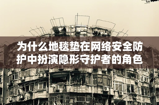 为什么地毯垫在网络安全防护中扮演隐形守护者的角色？