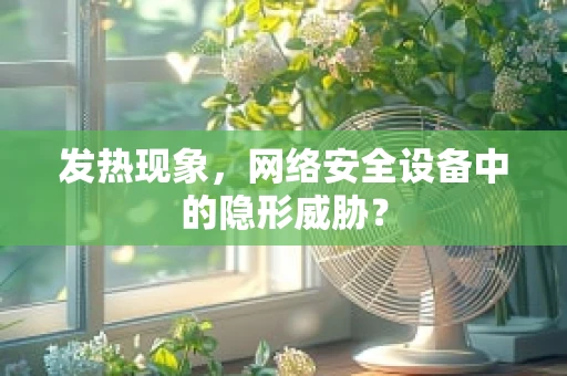 发热现象，网络安全设备中的隐形威胁？