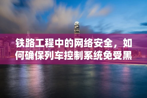 铁路工程中的网络安全，如何确保列车控制系统免受黑客攻击？