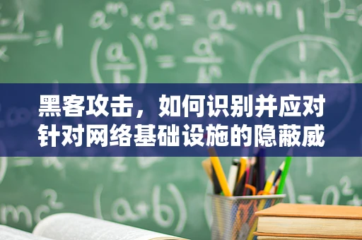 黑客攻击，如何识别并应对针对网络基础设施的隐蔽威胁？
