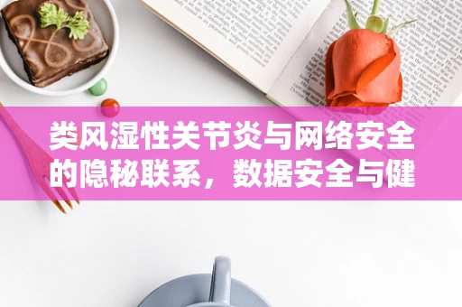 类风湿性关节炎与网络安全的隐秘联系，数据安全与健康风险并行的挑战？