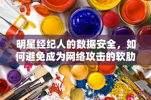 明星经纪人的数据安全，如何避免成为网络攻击的软肋？