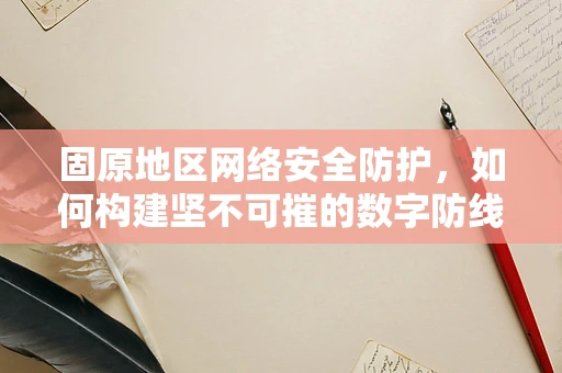 固原地区网络安全防护，如何构建坚不可摧的数字防线？