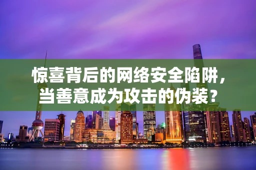 惊喜背后的网络安全陷阱，当善意成为攻击的伪装？