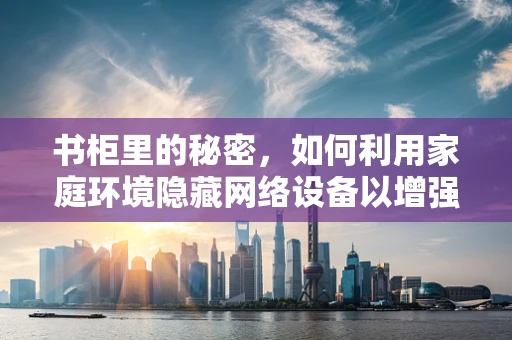 书柜里的秘密，如何利用家庭环境隐藏网络设备以增强安全性？