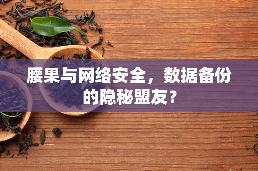 腰果与网络安全，数据备份的隐秘盟友？