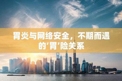 胃炎与网络安全，不期而遇的‘胃’险关系