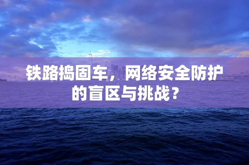 铁路捣固车，网络安全防护的盲区与挑战？