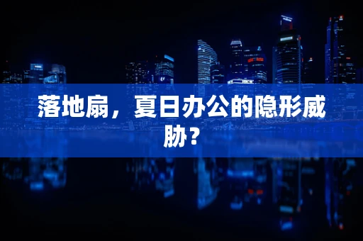 落地扇，夏日办公的隐形威胁？