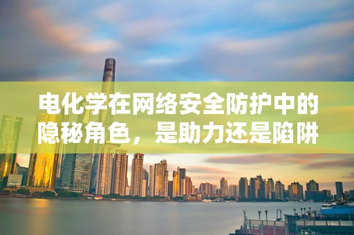 电化学在网络安全防护中的隐秘角色，是助力还是陷阱？