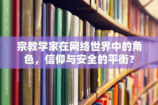 宗教学家在网络世界中的角色，信仰与安全的平衡？