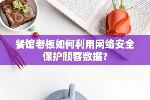餐馆老板如何利用网络安全保护顾客数据？