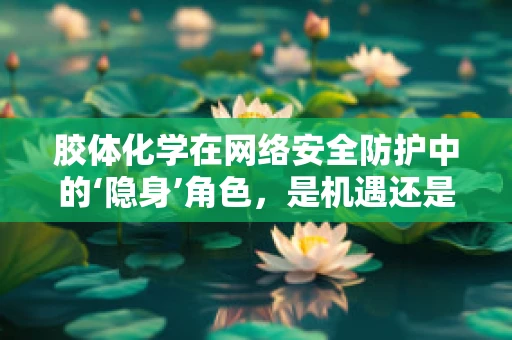 胶体化学在网络安全防护中的‘隐身’角色，是机遇还是挑战？