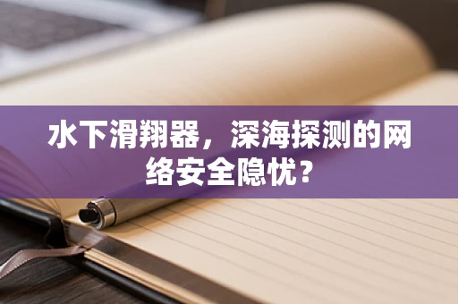 水下滑翔器，深海探测的网络安全隐忧？