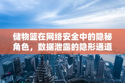 储物篮在网络安全中的隐秘角色，数据泄露的隐形通道？