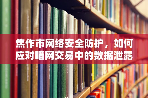 焦作市网络安全防护，如何应对暗网交易中的数据泄露风险？