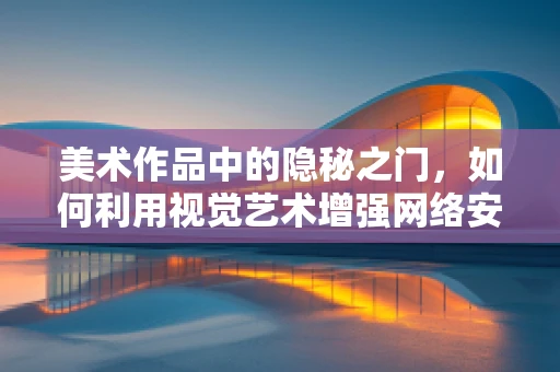 美术作品中的隐秘之门，如何利用视觉艺术增强网络安全意识？