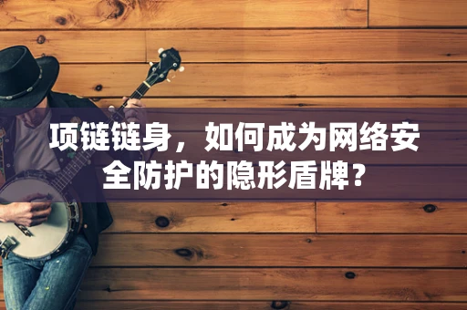 项链链身，如何成为网络安全防护的隐形盾牌？